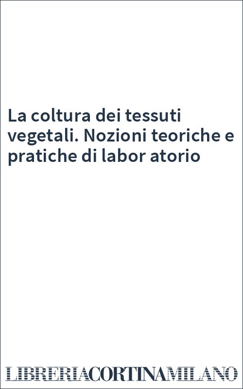 La coltura dei tessuti vegetali. Nozioni teoriche e pratiche di labor atorio