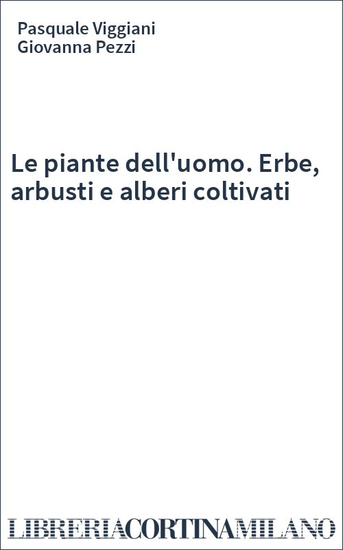 Le piante dell'uomo. Erbe, arbusti e alberi coltivati