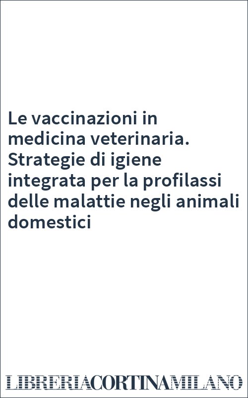 Le vaccinazioni in medicina veterinaria. Strategie di igiene integrata per la profilassi delle malattie negli animali domestici