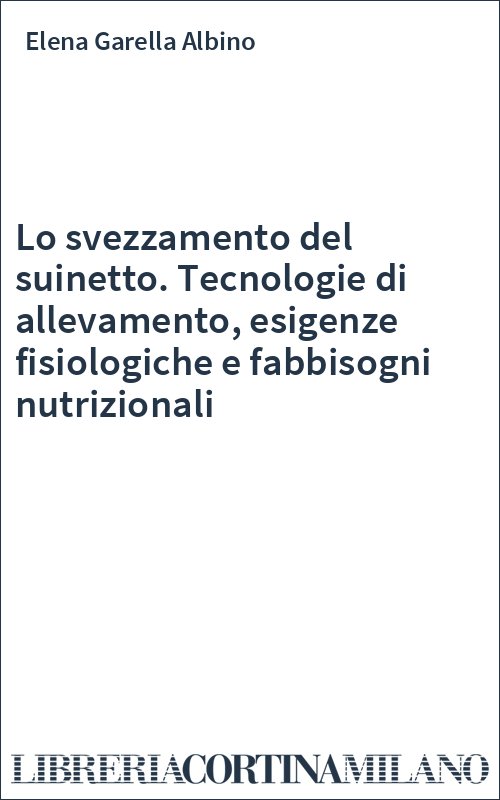 Lo svezzamento del suinetto. Tecnologie di allevamento, esigenze fisiologiche e fabbisogni nutrizionali