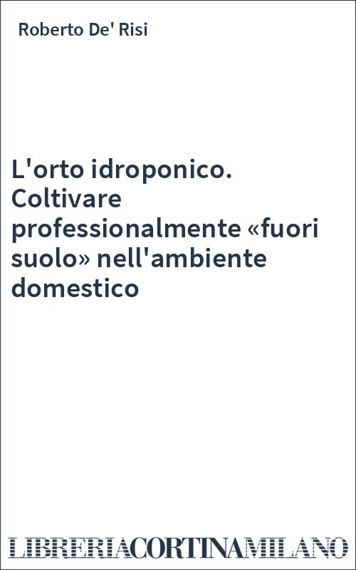 L'orto idroponico. Coltivare professionalmente «fuori suolo» nell'ambiente domestico