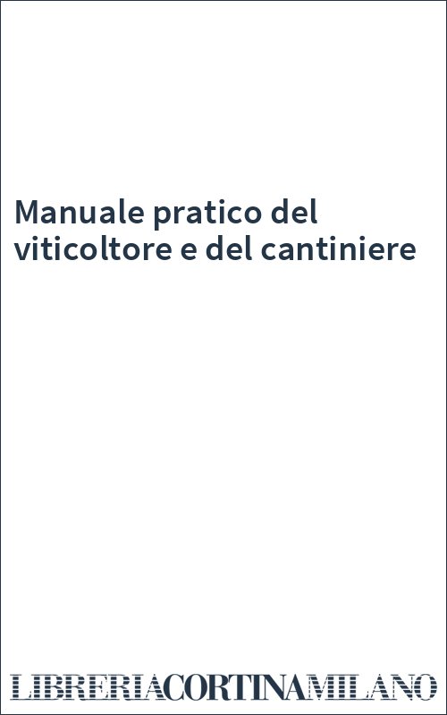 Manuale pratico del viticoltore e del cantiniere