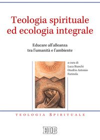 Teologia spirituale ed ecologia integrale. Educare all'alleanza tra l'umanità e l'ambiente