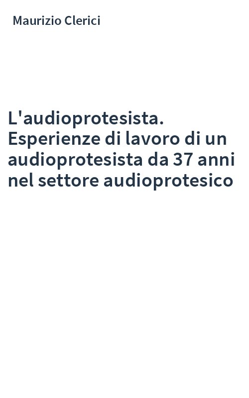 L'audioprotesista. Esperienze di lavoro di un audioprotesista da 37 anni nel settore audioprotesico