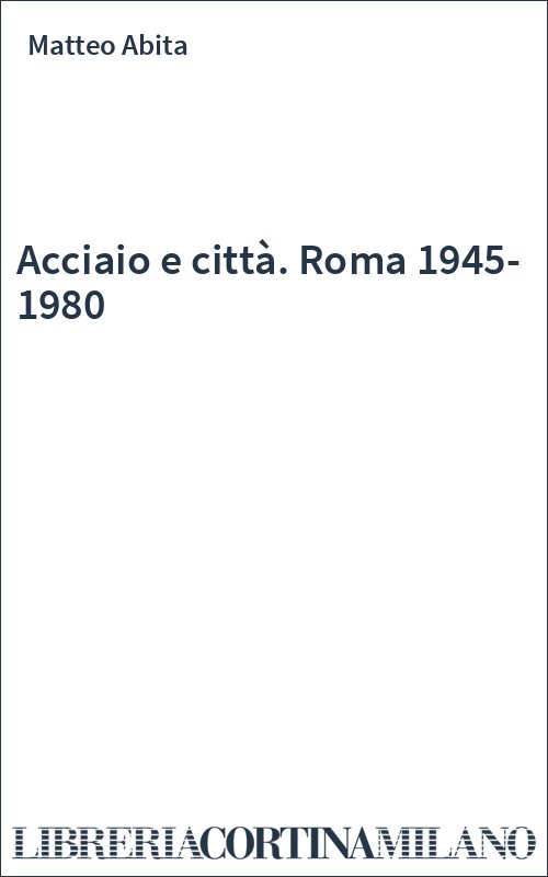 Acciaio e città. Roma 1945-1980