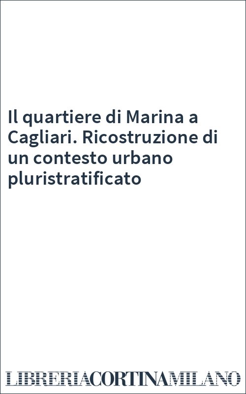 Il quartiere di Marina a Cagliari. Ricostruzione di un contesto urbano pluristratificato