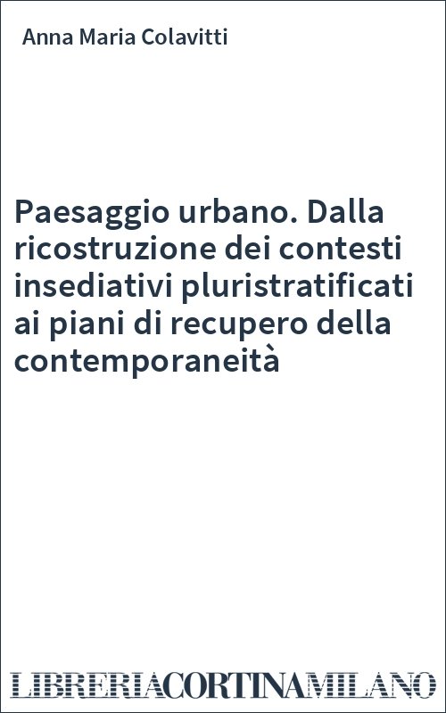 Paesaggio urbano. Dalla ricostruzione dei contesti insediativi pluristratificati ai piani di recupero della contemporaneità