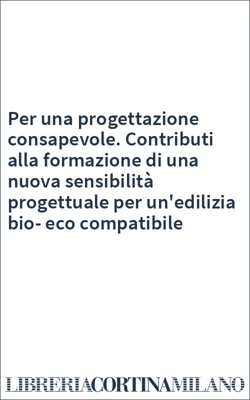Per una progettazione consapevole. Contributi alla formazione di una nuova sensibilità progettuale per un'edilizia bio-eco compatibile