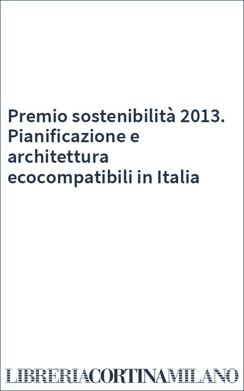 Premio sostenibilità 2013. Pianificazione e architettura ecocompatibili in Italia