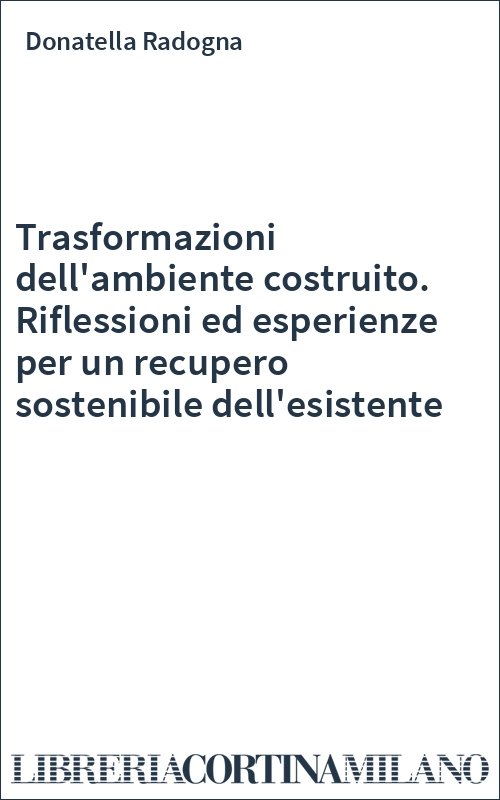 Trasformazioni dell'ambiente costruito. Riflessioni ed esperienze per un recupero sostenibile dell'esistente