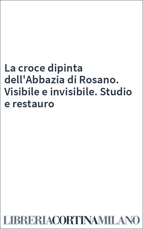 La croce dipinta dell'Abbazia di Rosano. Visibile e invisibile. Studio e restauro