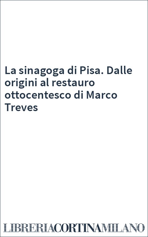 La sinagoga di Pisa. Dalle origini al restauro ottocentesco di Marco Treves