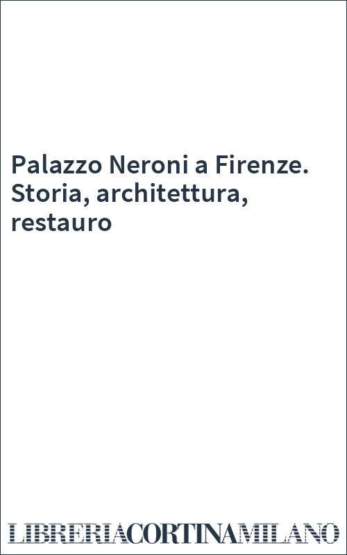 Palazzo Neroni a Firenze. Storia, architettura, restauro