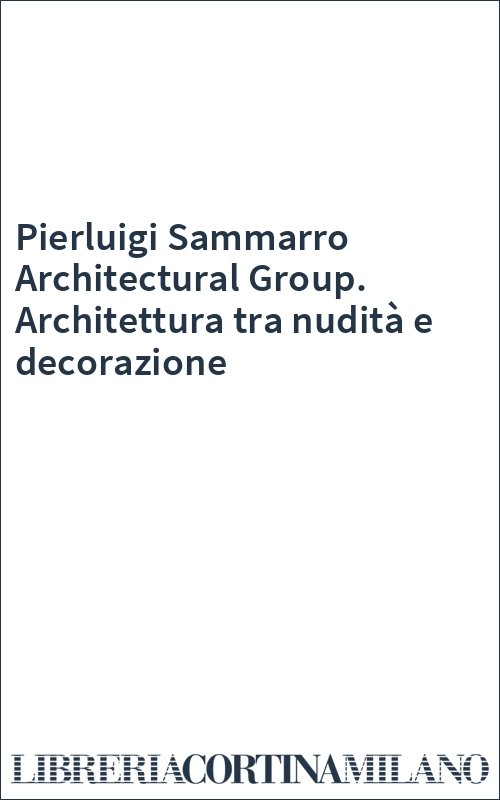 Pierluigi Sammarro Architectural Group. Architettura tra nudità e decorazione