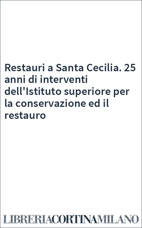 Restauri a Santa Cecilia. 25 anni di interventi dell'Istituto superiore per la conservazione ed il restauro