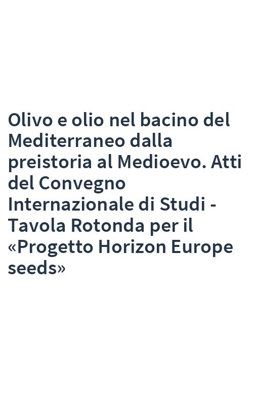 Olivo e olio nel bacino del Mediterraneo dalla preistoria al Medioevo. Atti del Convegno Internazionale di Studi - Tavola Rotonda per il «Progetto Horizon Europe seeds»