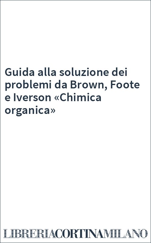 Guida alla soluzione dei problemi da Brown, Foote e Iverson «Chimica organica»