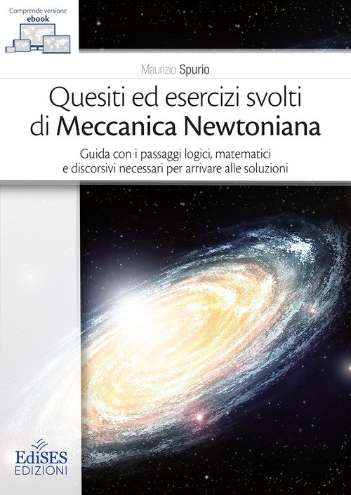 Quesiti ed esercizi svolti di Meccanica Newtoniana. Guida con i passaggi logici, matematici e discorsivi necessari per arrivare alle soluzioni