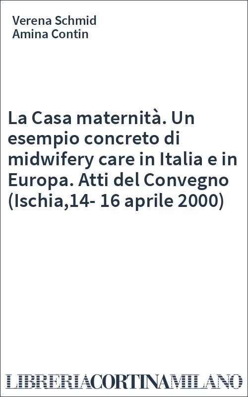 La Casa maternità. Un esempio concreto di midwifery care in Italia e in Europa. Atti del Convegno (Ischia,14-16 aprile 2000)