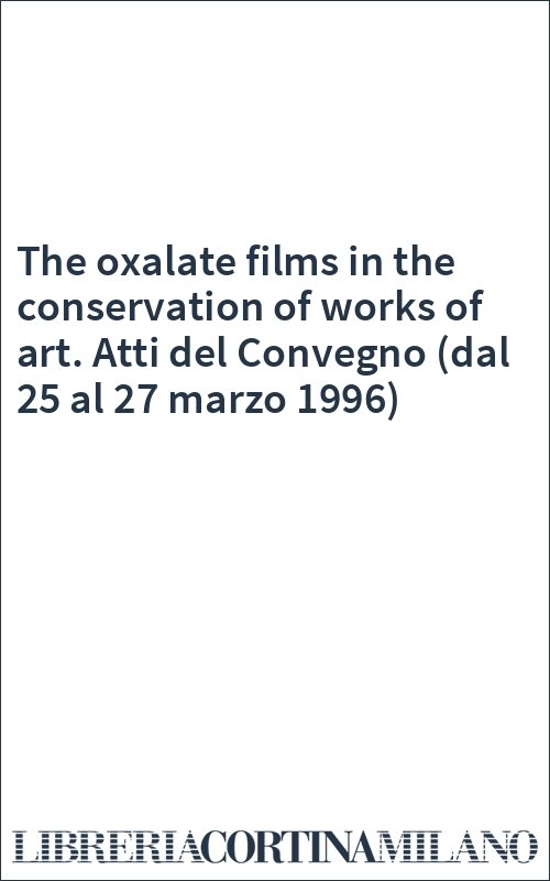 The oxalate films in the conservation of works of art. Atti del Convegno (dal 25 al 27 marzo 1996)
