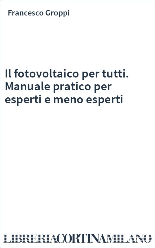 Il fotovoltaico per tutti. Manuale pratico per esperti e meno esperti
