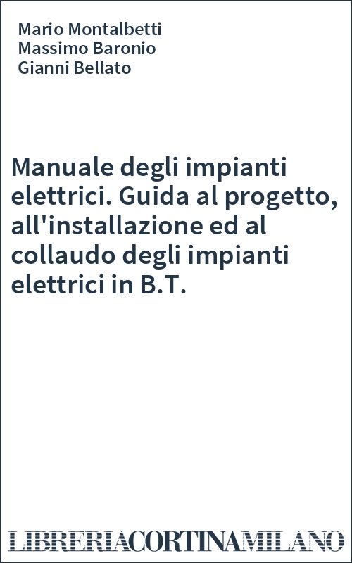 Manuale degli impianti elettrici. Guida al progetto, all'installazione ed al collaudo degli impianti elettrici in B.T.