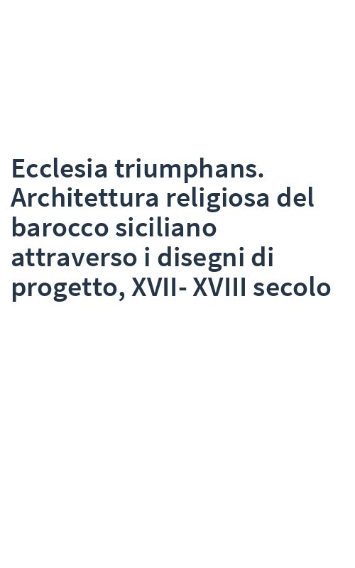 Ecclesia triumphans. Architettura religiosa del barocco siciliano attraverso i disegni di progetto, XVII-XVIII secolo