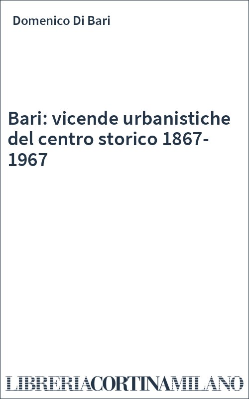Bari: vicende urbanistiche del centro storico 1867-1967