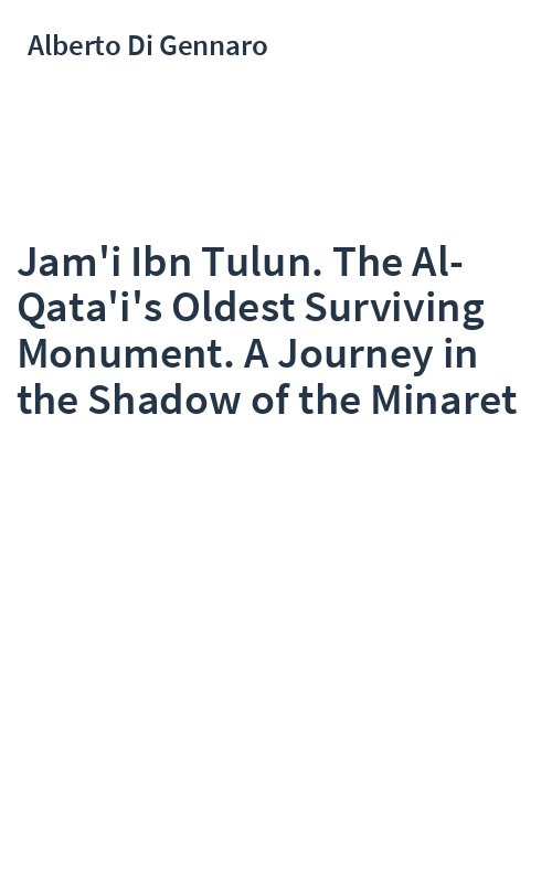 Jam'i Ibn Tulun. The Al-Qata'i's Oldest Surviving Monument. A Journey in the Shadow of the Minaret