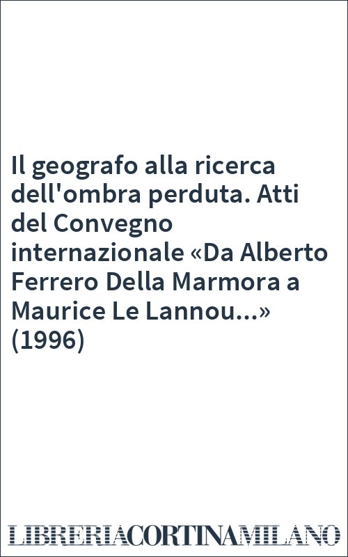 Il geografo alla ricerca dell'ombra perduta. Atti del Convegno internazionale «Da Alberto Ferrero Della Marmora a Maurice Le Lannou...» (1996)