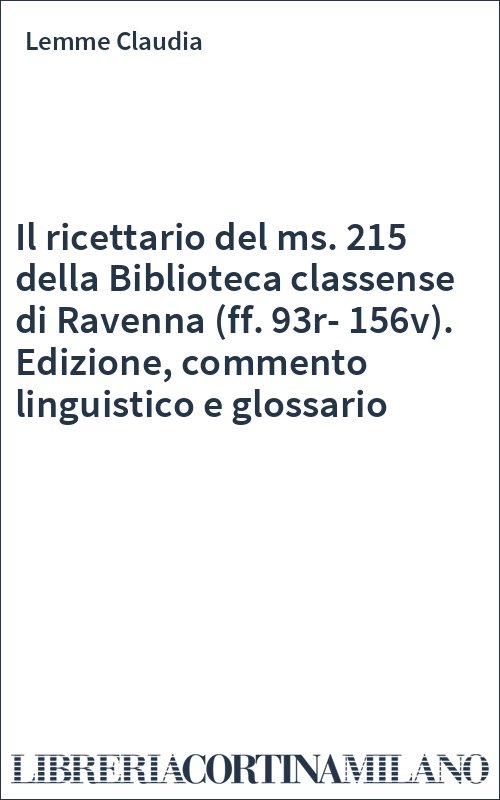 Il ricettario del ms. 215 della Biblioteca classense di Ravenna (ff. 93r-156v). Edizione, commento linguistico e glossario