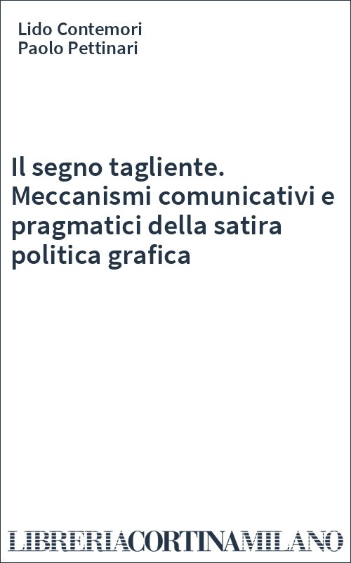 Il segno tagliente. Meccanismi comunicativi e pragmatici della satira politica grafica