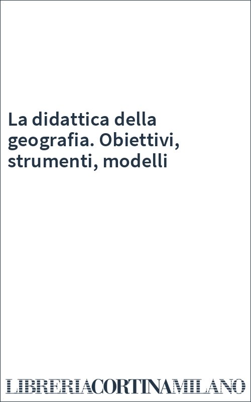 La didattica della geografia. Obiettivi, strumenti, modelli