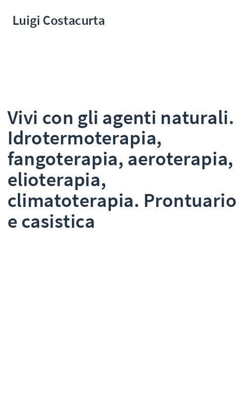 Vivi con gli agenti naturali. Idrotermoterapia, fangoterapia, aeroterapia, elioterapia, climatoterapia. Prontuario e casistica