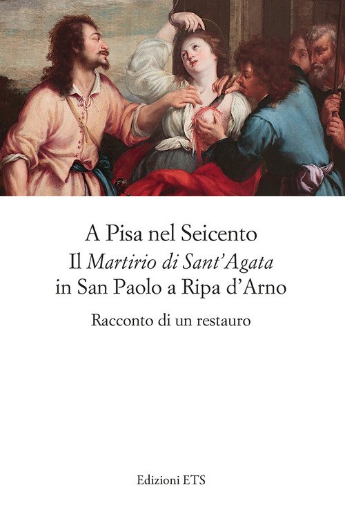 A Pisa nel Seicento il Martirio di Sant'Agata in San Paolo a Ripa d'Arno. Racconto di un restauro