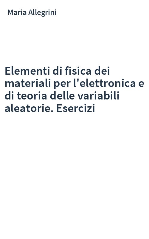 Elementi di fisica dei materiali per l'elettronica e di teoria delle variabili aleatorie. Esercizi