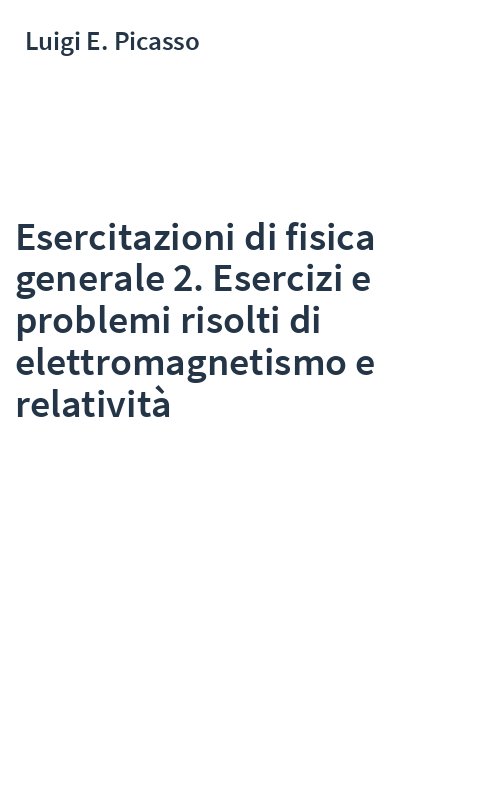 Esercitazioni di fisica generale 2. Esercizi e problemi risolti di elettromagnetismo e relatività