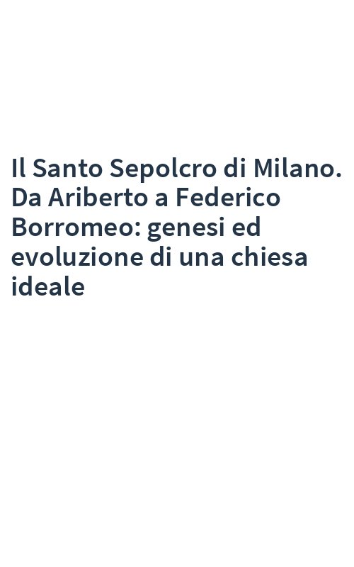 Il Santo Sepolcro di Milano. Da Ariberto a Federico Borromeo: genesi ed evoluzione di una chiesa ideale