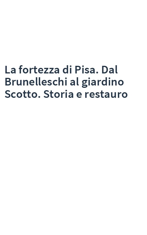 La fortezza di Pisa. Dal Brunelleschi al giardino Scotto. Storia e restauro