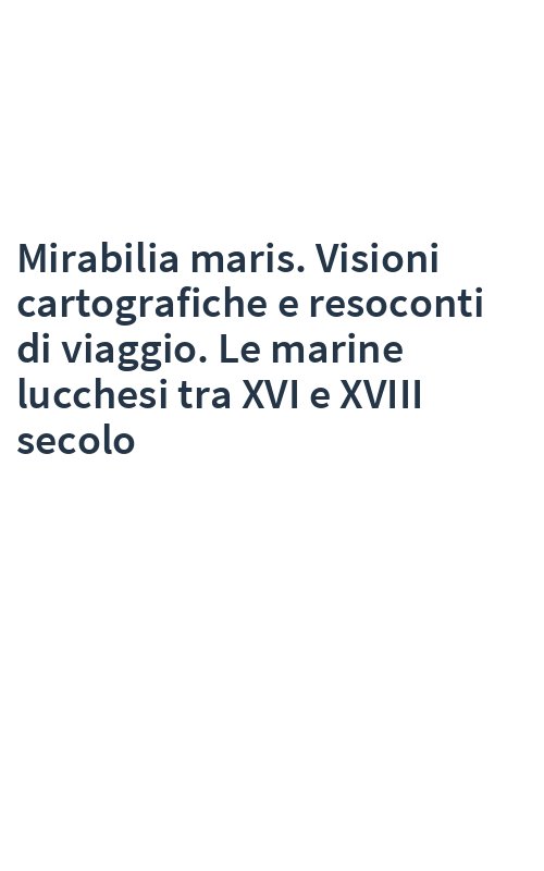 Mirabilia maris. Visioni cartografiche e resoconti di viaggio. Le marine lucchesi tra XVI e XVIII secolo