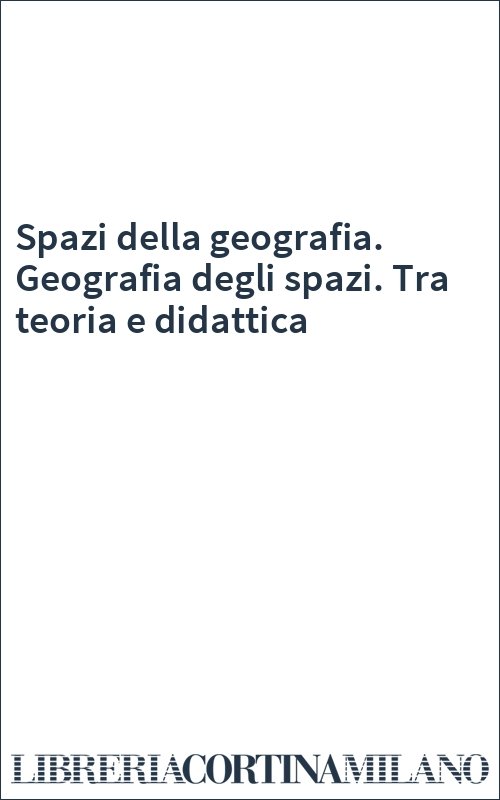 Spazi della geografia. Geografia degli spazi. Tra teoria e didattica
