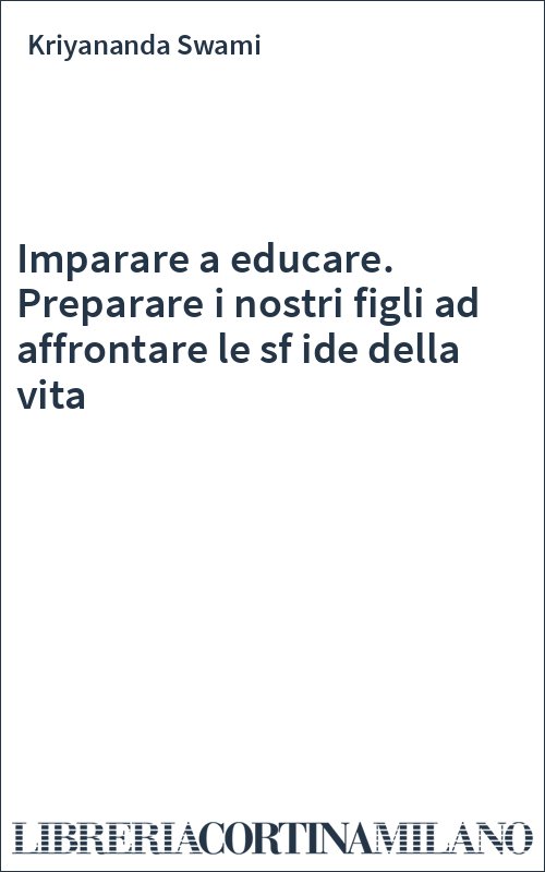 Imparare a educare. Preparare i nostri figli ad affrontare le sf ide della vita