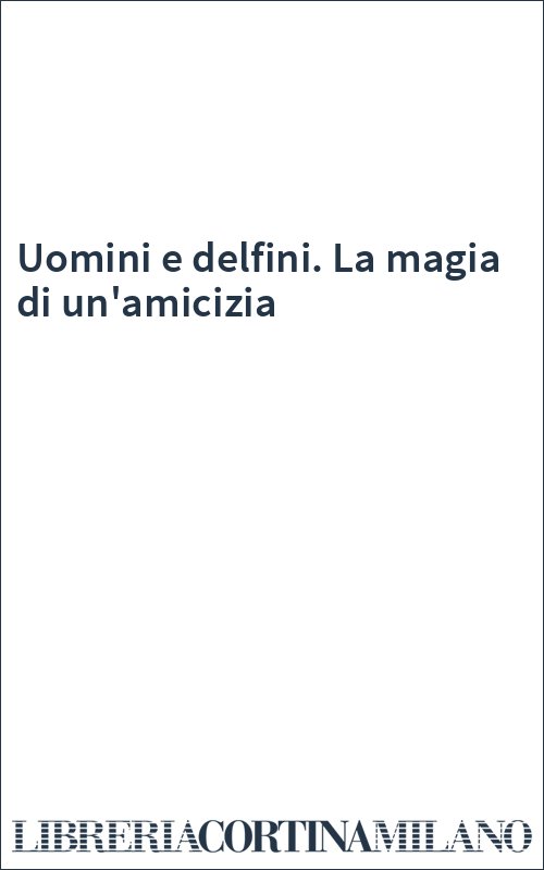 Uomini e delfini. La magia di un'amicizia