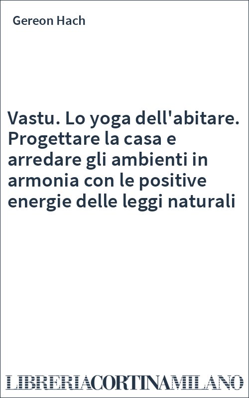 Vastu. Lo yoga dell'abitare. Progettare la casa e arredare gli ambienti in armonia con le positive energie delle leggi naturali