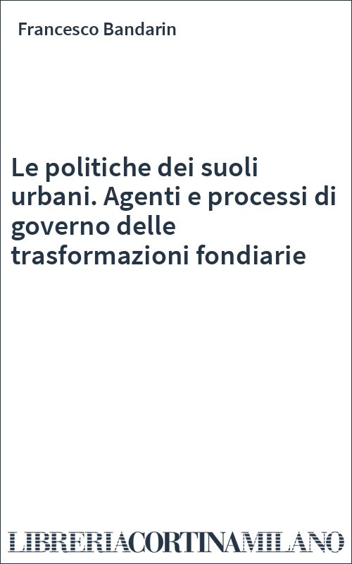 Le politiche dei suoli urbani. Agenti e processi di governo delle trasformazioni fondiarie