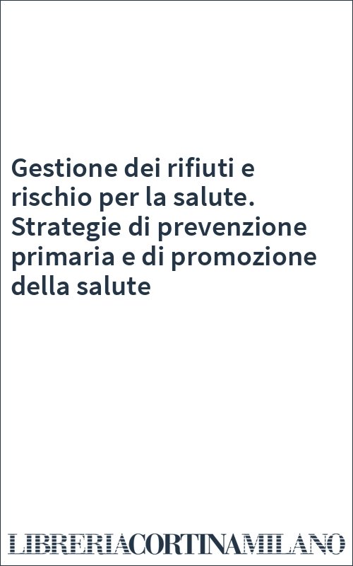 Gestione dei rifiuti e rischio per la salute. Strategie di prevenzione primaria e di promozione della salute