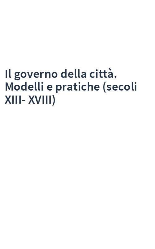 Il governo della città. Modelli e pratiche (secoli XIII-XVIII)