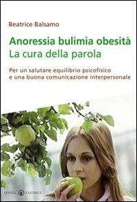 Anoressia bulimia obesità. La cura della parola. Per un salutare equilibrio psicofisico e una buona comunicazione interpersonale