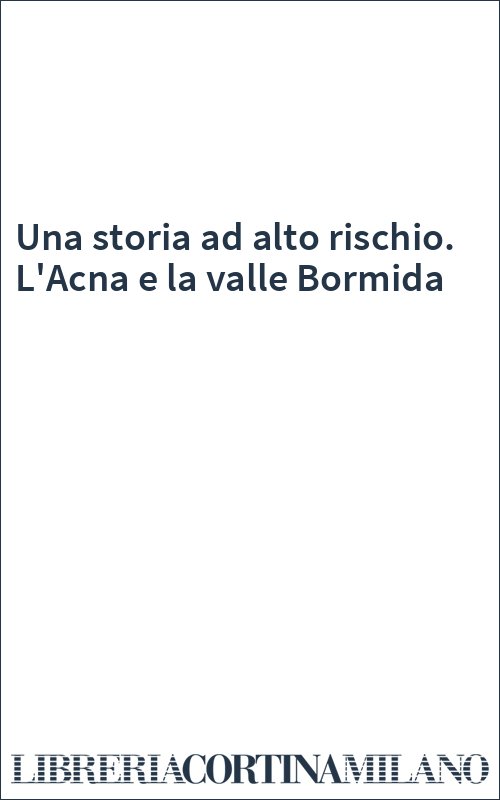 Una storia ad alto rischio. L'Acna e la valle Bormida