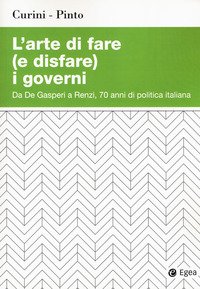 L'arte di fare (e disfare) i governi. Da De Gasperi a Renzi, 70 anni di politica italiana